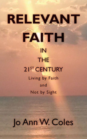 Relevant Faith In The Twenty-First Century: Living By Faith And Not By Sight (Living Beyond The Veil)