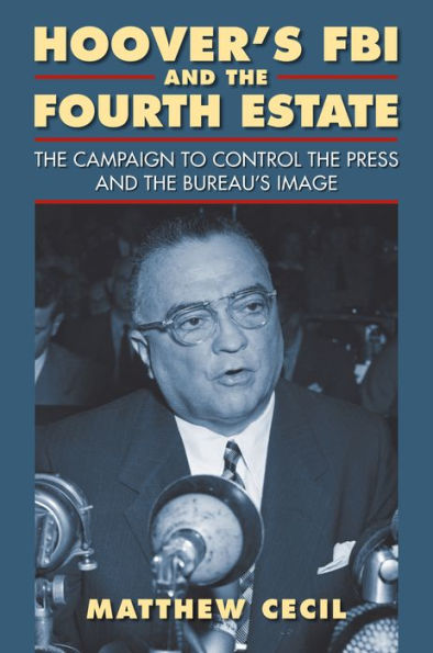 Hoover'S Fbi And The Fourth Estate: The Campaign To Control The Press And The Bureau'S Image