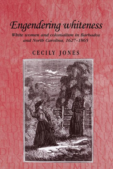 Engendering Whiteness: White Women And Colonialism In Barbados And North Carolina, 1627–1865 (Studies In Imperialism, 66)