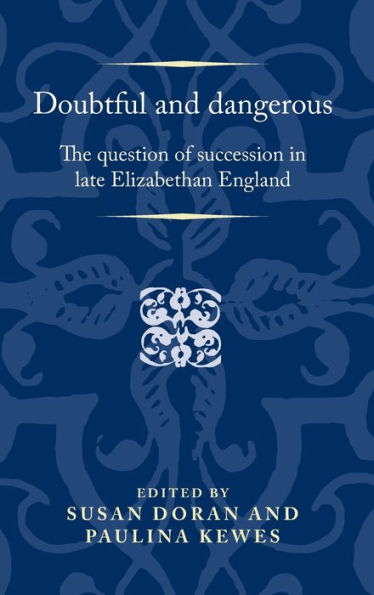 Doubtful And Dangerous: The Question Of Succession In Late Elizabethan England (Politics, Culture And Society In Early Modern Britain)