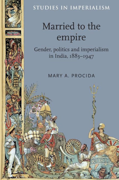 Married To The Empire: Gender, Politics And Imperialism In India, 1883–1947 (Studies In Imperialism, 44)