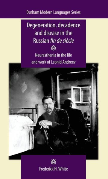 Degeneration, Decadence And Disease In The Russian Fin De Siècle: Neurasthenia In The Life And Work Of Leonid Andreev (Durham Modern Languages Series)