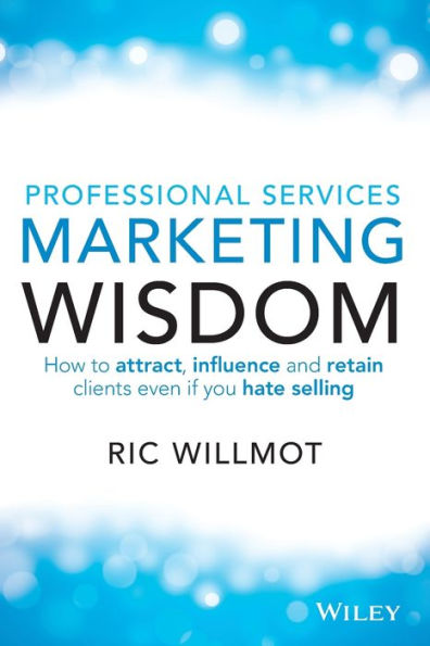 Professional Services Marketing Wisdom: How To Attract, Influence And Acquire Customers Even If You Hate Selling