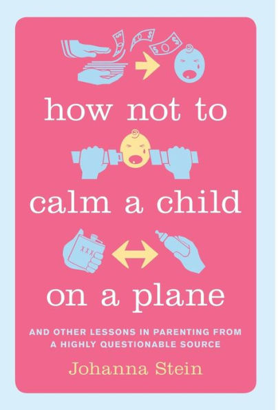How Not To Calm A Child On A Plane: And Other Lessons In Parenting From A Highly Questionable Source