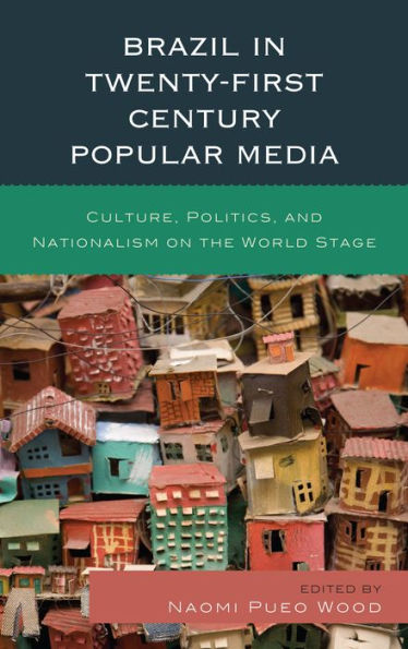 Brazil In Twenty-First Century Popular Media: Culture, Politics, And Nationalism On The World Stage