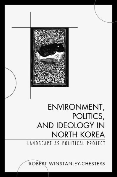 Environment, Politics, And Ideology In North Korea: Landscape As Political Project