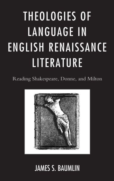 Theologies Of Language In English Renaissance Literature: Reading Shakespeare, Donne, And Milton