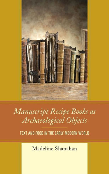 Manuscript Recipe Books As Archaeological Objects: Text And Food In The Early Modern World