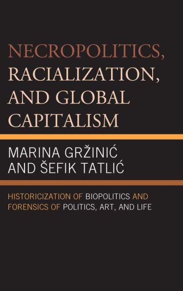 Necropolitics, Racialization, And Global Capitalism: Historicization Of Biopolitics And Forensics Of Politics, Art, And Life