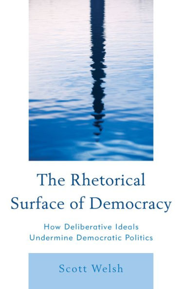 The Rhetorical Surface Of Democracy: How Deliberative Ideals Undermine Democratic Politics