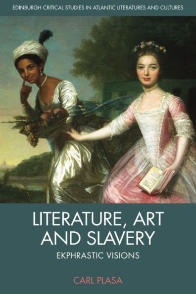 Literature, Art And Slavery: Ekphrastic Visions (Edinburgh Critical Studies In Atlantic Literatures And Cultures)