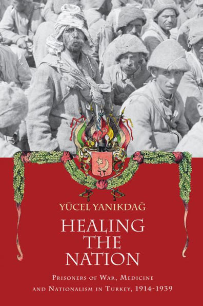 Healing The Nation: Prisoners Of War, Medicine And Nationalism In Turkey, 1914-1939
