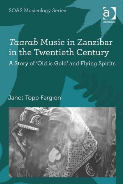 Taarab Music In Zanzibar In The Twentieth Century: A Story Of ‘Old Is Gold’ And Flying Spirits (Soas Studies In Music)