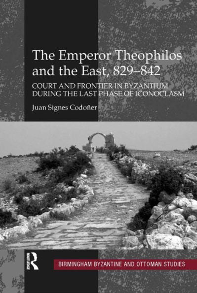 The Emperor Theophilos And The East, 829–842: Court And Frontier In Byzantium During The Last Phase Of Iconoclasm (Birmingham Byzantine And Ottoman Studies)