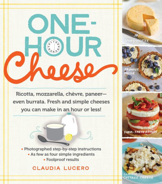 One-Hour Cheese: Ricotta, Mozzarella, Ch?vre, Paneer--Even Burrata. Fresh And Simple Cheeses You Can Make In An Hour Or Less!