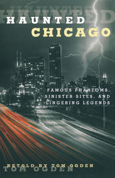 Haunted Chicago: Famous Phantoms, Sinister Sites, And Lingering Legends
