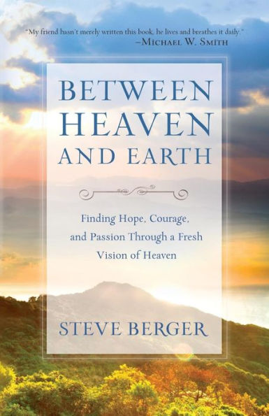 Between Heaven And Earth: Finding Hope, Courage, And Passion Through A Fresh Vision Of Heaven