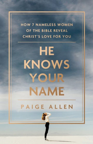 He Knows Your Name: How 7 Nameless Women Of The Bible Reveal Christ’S Love For You