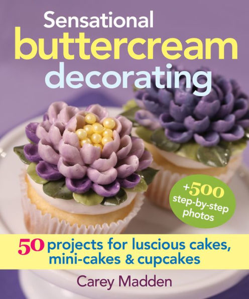 Sensational Buttercream Decorating: 50 Projects For Luscious Cakes, Mini-Cakes And Cupcakes