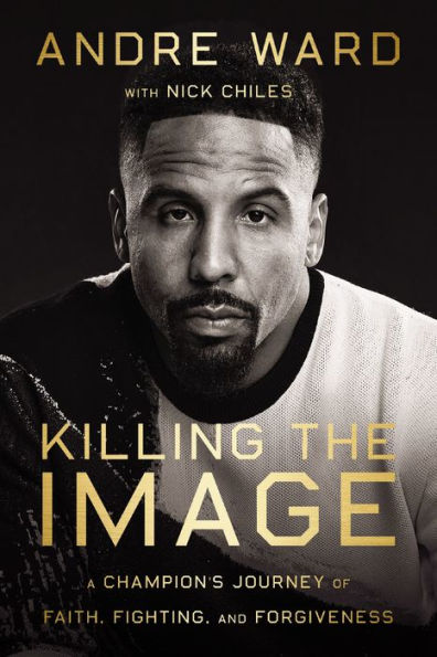 Killing The Image: A Champion’S Journey Of Faith, Fighting, And Forgiveness