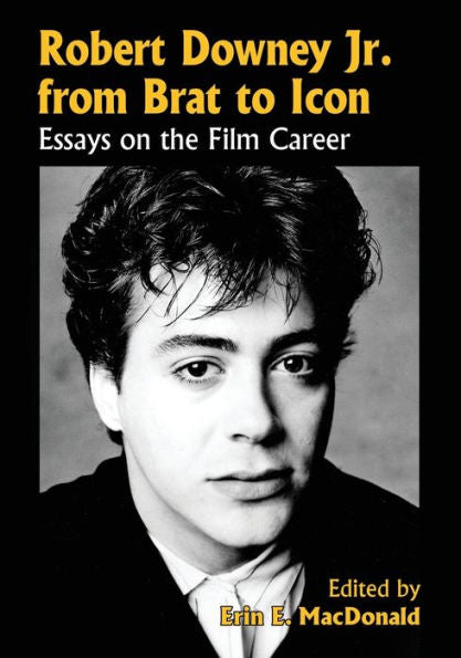 Robert Downey Jr. From Brat To Icon: Essays On The Film Career