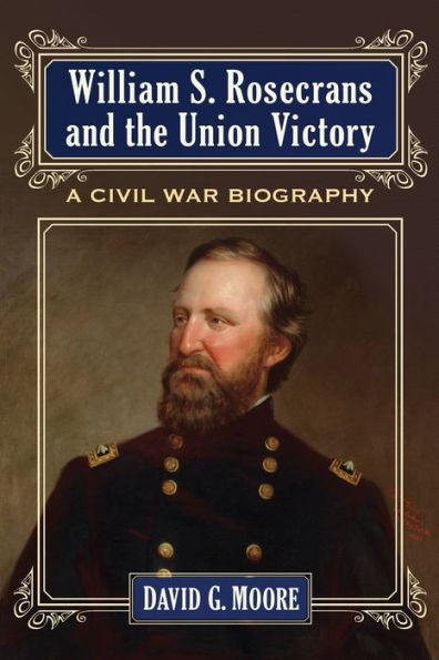 William S. Rosecrans And The Union Victor: A Civil War Biography
