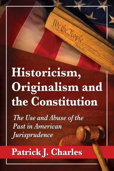 Historicism, Originalism And The Constitution: The Use And Abuse Of The Past In American Jurisprudence