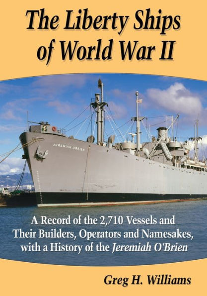 The Liberty Ships Of World War Ii: A Record Of The 2,710 Vessels And Their Builders, Operators And Namesakes, With A History Of The Jeremiah O'Brien