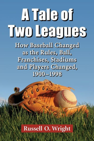 A Tale Of Two Leagues: How Baseball Changed As The Rules, Ball, Franchises, Stadiums And Players Changed, 1900-1998
