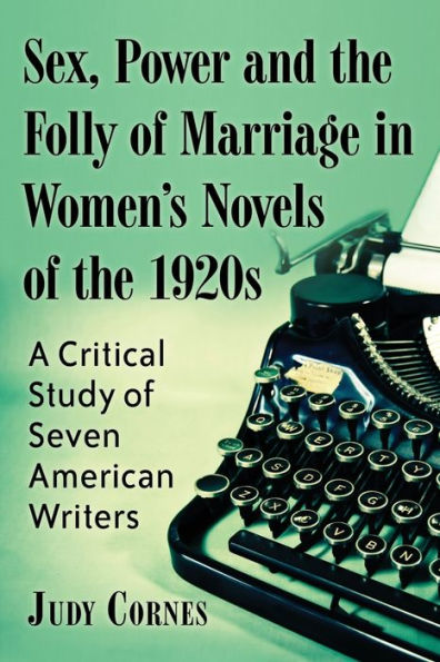 Sex, Power And The Folly Of Marriage In Women'S Novels Of The 1920S: A Critical Study Of Seven American Writers