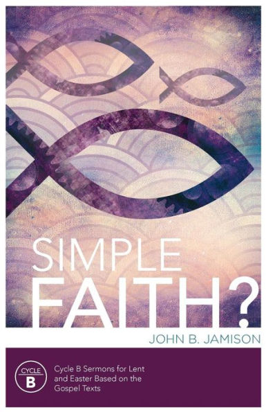 Simple Faith?: Cycle B Sermons For Lent/Easter Based On The Gospel Texts