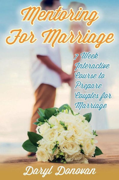 Mentoring For Marriage: A Seven-Week Interactive Course Designed To Prepare Couples For Marriage