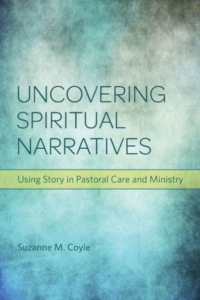 Uncovering Spiritual Narratives: Using Story In Pastoral Care And Ministry