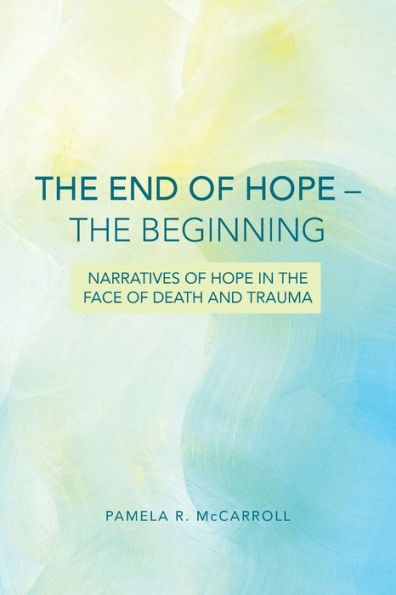 The End Of Hope--The Beginning: Narratives Of Hope In The Face Of Death And Trauma