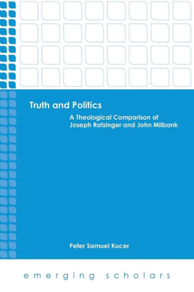 Truth And Politics: A Theological Comparison Of Joseph Ratzinger And John Milbank (Emerging Scholars)