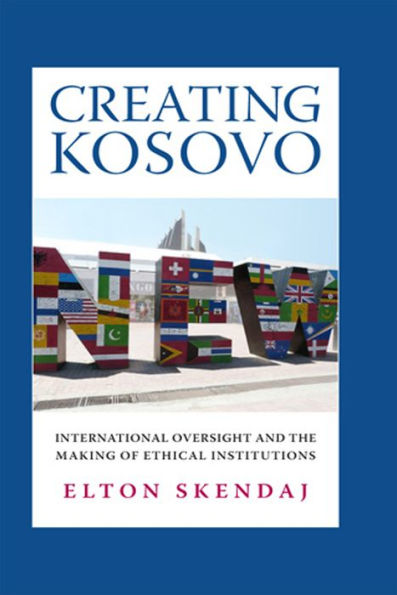 Creating Kosovo: International Oversight And The Making Of Ethical Institutions (A Woodrow Wilson Center Press Book)