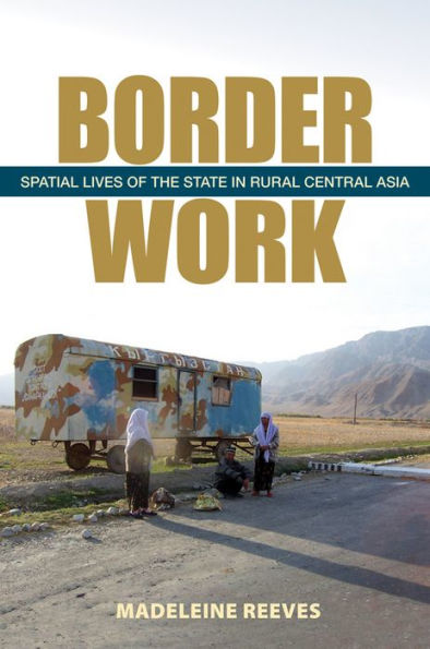 Border Work: Spatial Lives Of The State In Rural Central Asia (Culture And Society After Socialism)