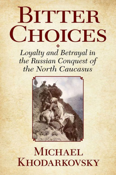 Bitter Choices: Loyalty And Betrayal In The Russian Conquest Of The North Caucasus