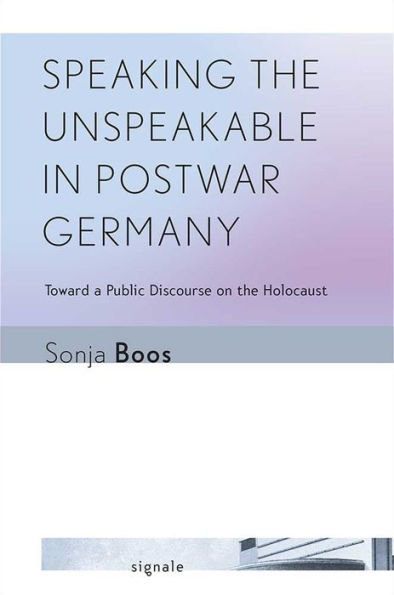 Speaking The Unspeakable In Postwar Germany: Toward A Public Discourse On The Holocaust (Signale: Modern German Letters, Cultures, And Thought)