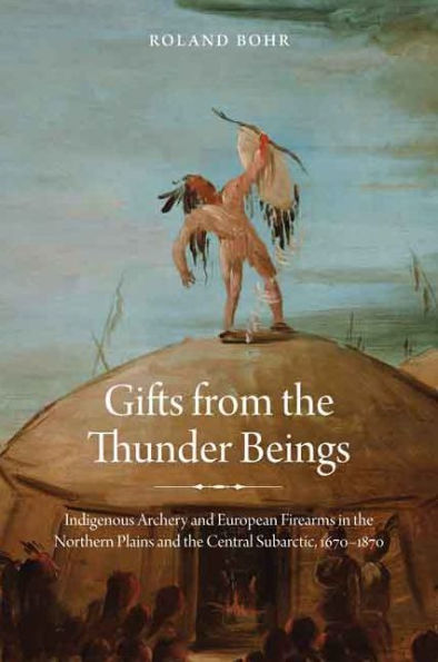 Gifts From The Thunder Beings: Indigenous Archery And European Firearms In The Northern Plains And Central Subarctic, 1670-1870