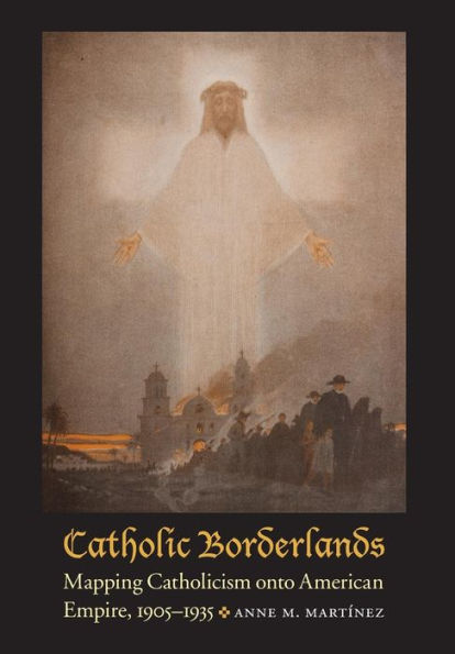 Catholic Borderlands: Mapping Catholicism Onto American Empire, 1905-1935
