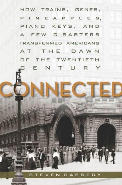 Connected: How Trains, Genes, Pineapples, Piano Keys, And A Few Disasters Transformed Americans At The Dawn Of The Twentieth Century
