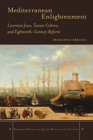 Mediterranean Enlightenment: Livornese Jews, Tuscan Culture, And Eighteenth-Century Reform (Stanford Studies In Jewish History And Culture)