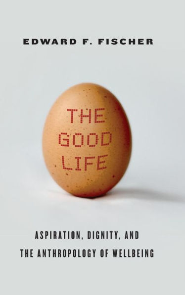 The Good Life: Aspiration, Dignity, And The Anthropology Of Wellbeing
