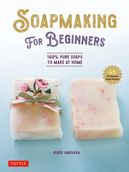 Soap Making For Beginners: 100% Pure Soaps To Make At Home (45 All-Natural Soap Recipes)