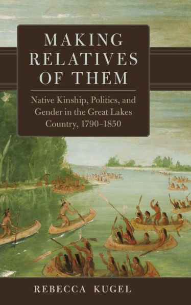 Making Relatives Of Them: Native Kinship, Politics, And Gender In The Great Lakes Country, 1790–1850 (Volume 21) (New Directions In Native American Studies Series)