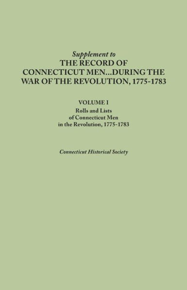 Supplement To The Records Of Connecticut Men During The War Of The Revolution, 1775-1783. Volume I: Rolls And Lists Of Connecticut Men In The Revoluti