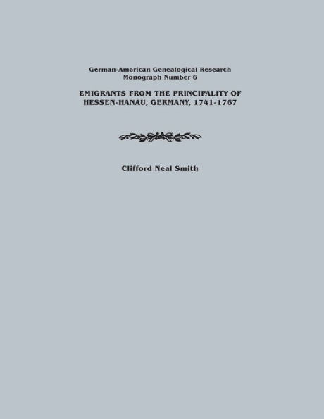 Emigrants From The Principality Of Hessen-Hanau, Germany, 1741-1767. German-American Genealogical Research, Monograph Number 6