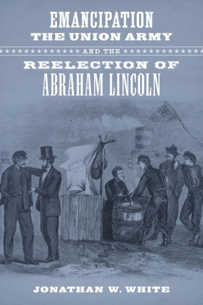 Emancipation, The Union Army, And The Reelection Of Abraham Lincoln (Conflicting Worlds: New Dimensions Of The American Civil War)