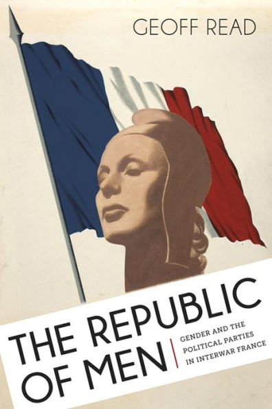 The Republic Of Men: Gender And The Political Parties In Interwar France